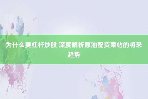 为什么要杠杆炒股 深度解析原油配资柬帖的将来趋势