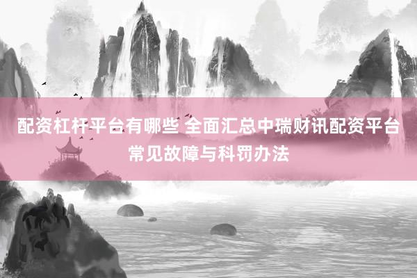配资杠杆平台有哪些 全面汇总中瑞财讯配资平台常见故障与科罚办法