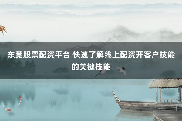 东莞股票配资平台 快速了解线上配资开客户技能的关键技能