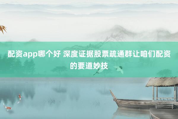 配资app哪个好 深度证据股票疏通群让咱们配资的要道妙技