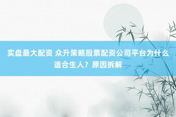 实盘最大配资 众升策略股票配资公司平台为什么适合生人？原因拆解
