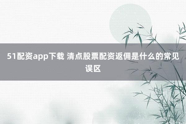 51配资app下载 清点股票配资返佣是什么的常见误区