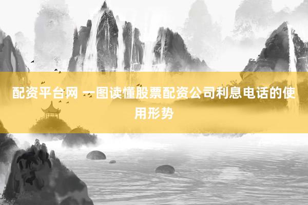 配资平台网 一图读懂股票配资公司利息电话的使用形势