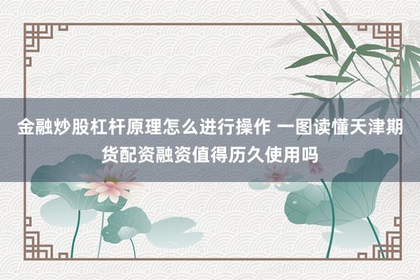 金融炒股杠杆原理怎么进行操作 一图读懂天津期货配资融资值得历久使用吗