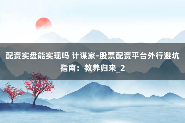 配资实盘能实现吗 计谋家-股票配资平台外行避坑指南：教养归来_2