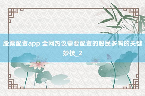 股票配资app 全网热议需要配资的股民多吗的关键妙技_2