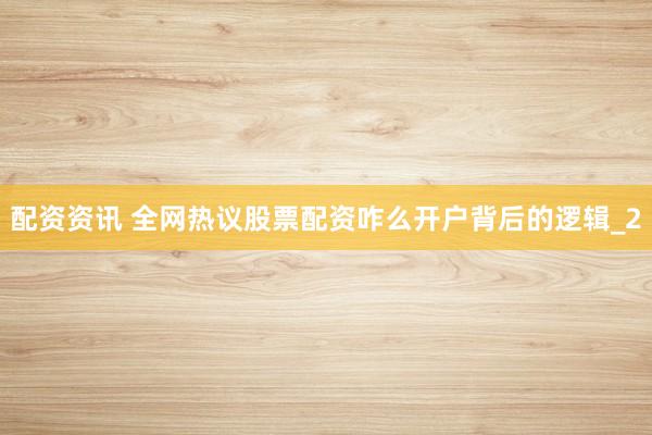 配资资讯 全网热议股票配资咋么开户背后的逻辑_2