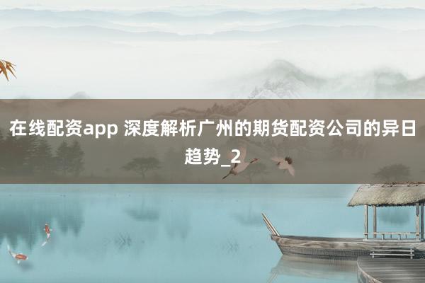 在线配资app 深度解析广州的期货配资公司的异日趋势_2