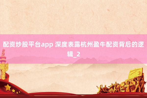 配资炒股平台app 深度表露杭州盈牛配资背后的逻辑_2