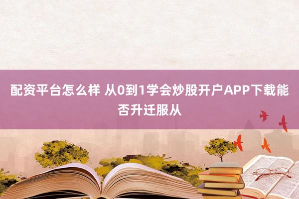 配资平台怎么样 从0到1学会炒股开户APP下载能否升迁服从