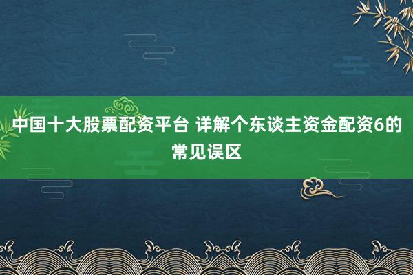 中国十大股票配资平台 详解个东谈主资金配资6的常见误区