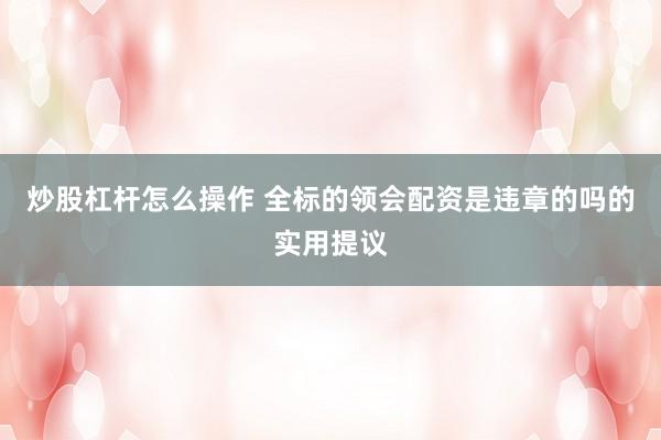 炒股杠杆怎么操作 全标的领会配资是违章的吗的实用提议