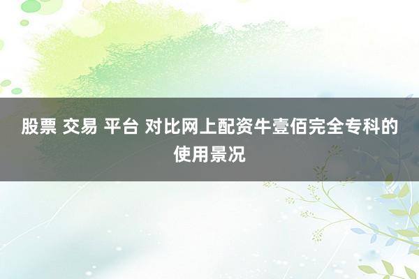 股票 交易 平台 对比网上配资牛壹佰完全专科的使用景况