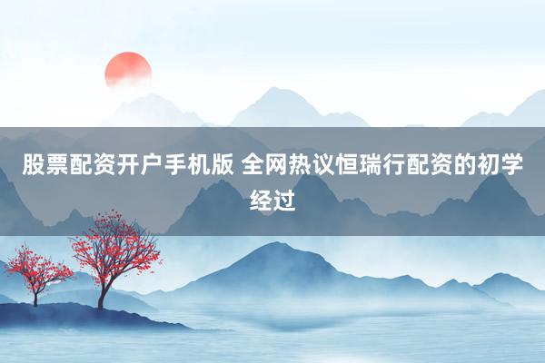 股票配资开户手机版 全网热议恒瑞行配资的初学经过
