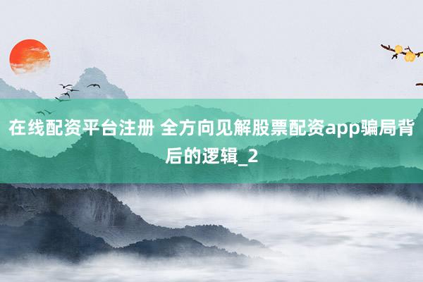 在线配资平台注册 全方向见解股票配资app骗局背后的逻辑_2