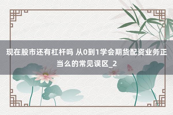 现在股市还有杠杆吗 从0到1学会期货配资业务正当么的常见误区_2