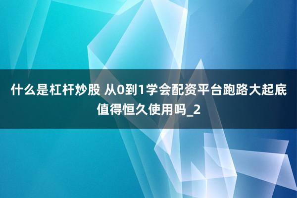 什么是杠杆炒股 从0到1学会配资平台跑路大起底值得恒久使用吗_2