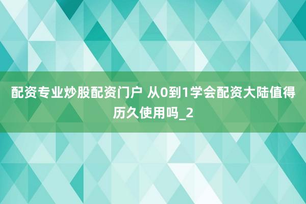 配资专业炒股配资门户 从0到1学会配资大陆值得历久使用吗_2