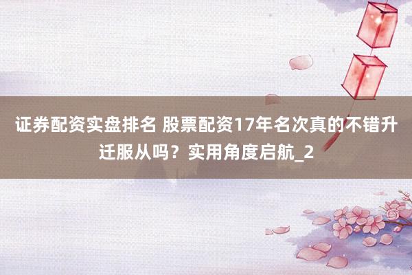 证券配资实盘排名 股票配资17年名次真的不错升迁服从吗？实用角度启航_2