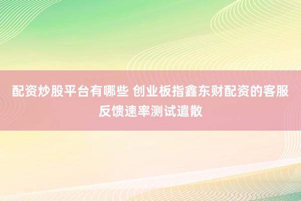 配资炒股平台有哪些 创业板指鑫东财配资的客服反馈速率测试遣散