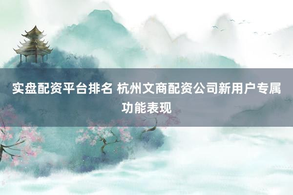 实盘配资平台排名 杭州文商配资公司新用户专属功能表现