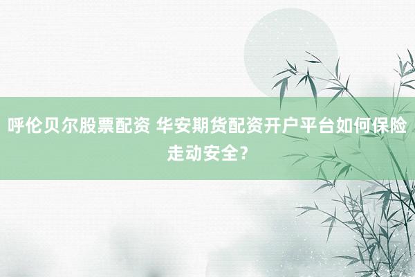 呼伦贝尔股票配资 华安期货配资开户平台如何保险走动安全?
