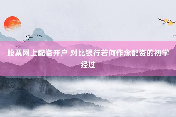 股票网上配资开户 对比银行若何作念配资的初学经过