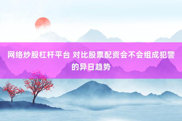 网络炒股杠杆平台 对比股票配资会不会组成犯警的异日趋势