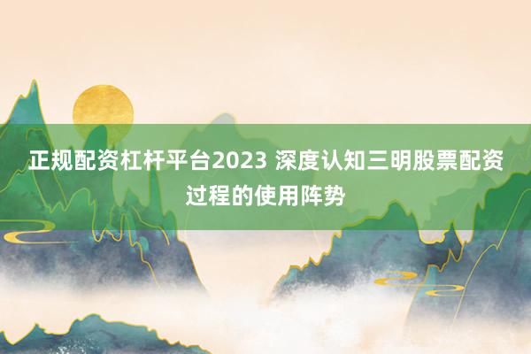 正规配资杠杆平台2023 深度认知三明股票配资过程的使用阵势