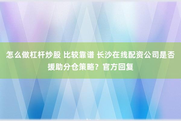 怎么做杠杆炒股 比较靠谱 长沙在线配资公司是否援助分仓策略？官方回复