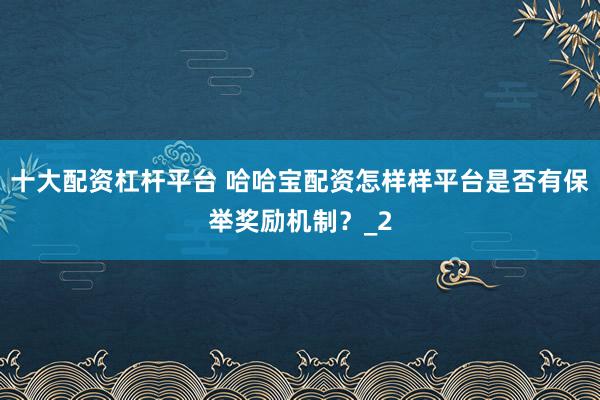 十大配资杠杆平台 哈哈宝配资怎样样平台是否有保举奖励机制？_2