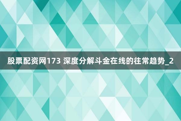 股票配资网173 深度分解斗金在线的往常趋势_2