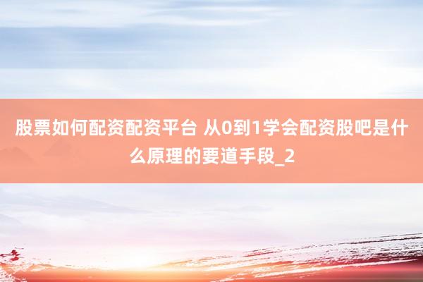股票如何配资配资平台 从0到1学会配资股吧是什么原理的要道手段_2