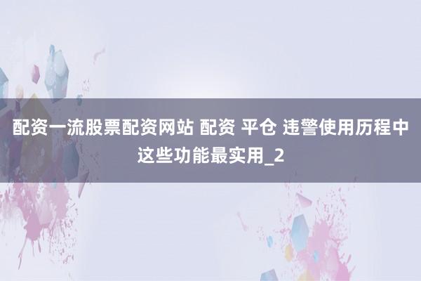 配资一流股票配资网站 配资 平仓 违警使用历程中这些功能最实用_2