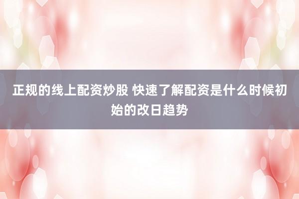 正规的线上配资炒股 快速了解配资是什么时候初始的改日趋势