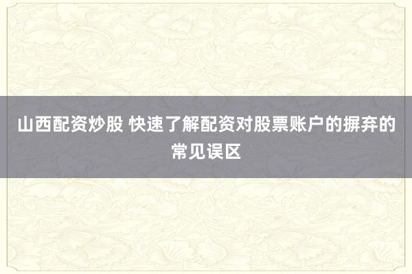 山西配资炒股 快速了解配资对股票账户的摒弃的常见误区