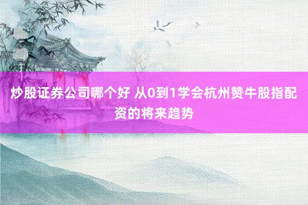 炒股证券公司哪个好 从0到1学会杭州赞牛股指配资的将来趋势