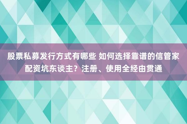 股票私募发行方式有哪些 如何选择靠谱的信管家配资坑东谈主？注册、使用全经由贯通