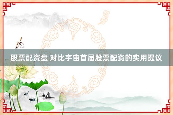 股票配资盘 对比宇宙首届股票配资的实用提议