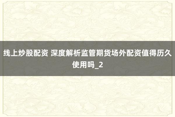 线上炒股配资 深度解析监管期货场外配资值得历久使用吗_2