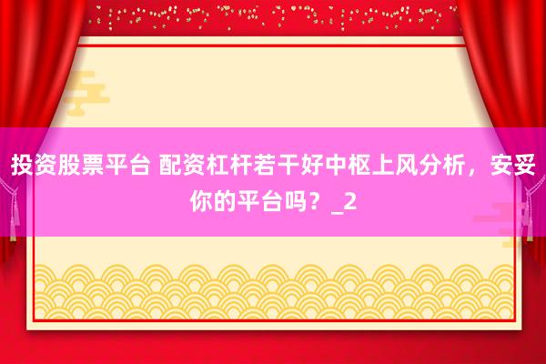 投资股票平台 配资杠杆若干好中枢上风分析，安妥你的平台吗？_2