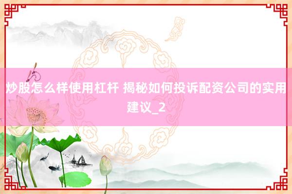 炒股怎么样使用杠杆 揭秘如何投诉配资公司的实用建议_2
