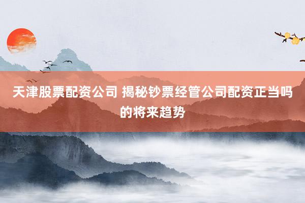 天津股票配资公司 揭秘钞票经管公司配资正当吗的将来趋势