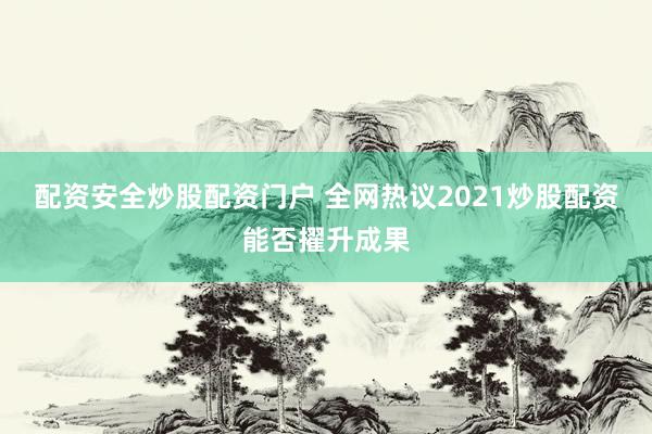 配资安全炒股配资门户 全网热议2021炒股配资能否擢升成果