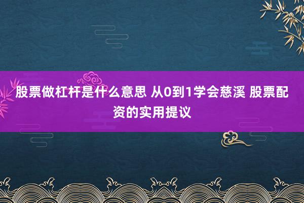 股票做杠杆是什么意思 从0到1学会慈溪 股票配资的实用提议