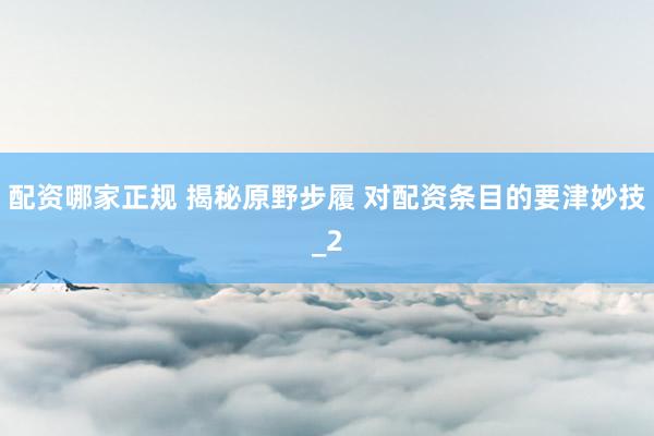 配资哪家正规 揭秘原野步履 对配资条目的要津妙技_2