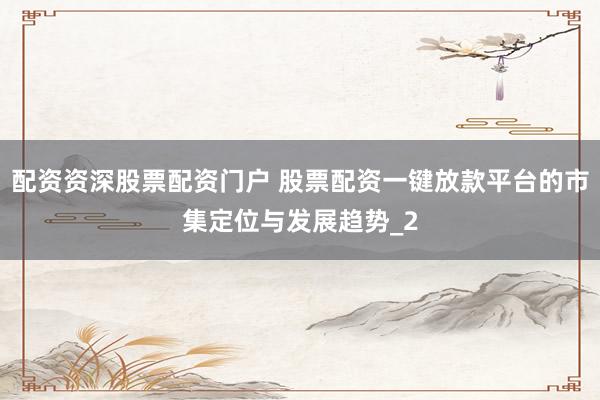 配资资深股票配资门户 股票配资一键放款平台的市集定位与发展趋势_2