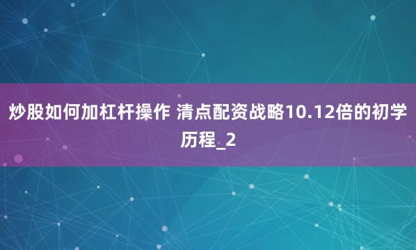 炒股如何加杠杆操作 清点配资战略10.12倍的初学历程_2