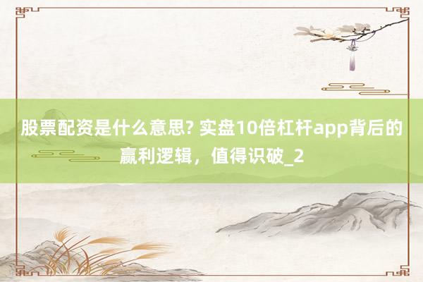 股票配资是什么意思? 实盘10倍杠杆app背后的赢利逻辑，值得识破_2