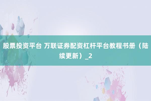 股票投资平台 万联证券配资杠杆平台教程书册（陆续更新）_2